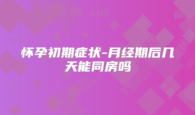 怀孕初期症状-月经期后几天能同房吗