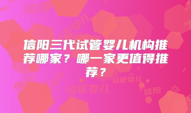 信阳三代试管婴儿机构推荐哪家？哪一家更值得推荐？