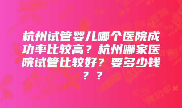 杭州试管婴儿哪个医院成功率比较高?杭州哪家医院试管比较好?要多少钱??