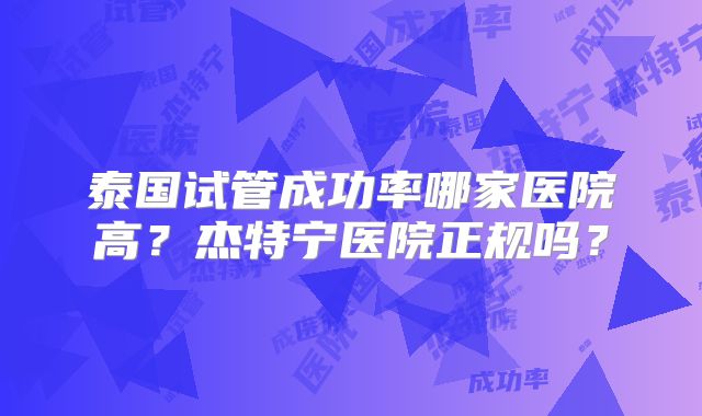 泰国试管成功率哪家医院高？杰特宁医院正规吗？