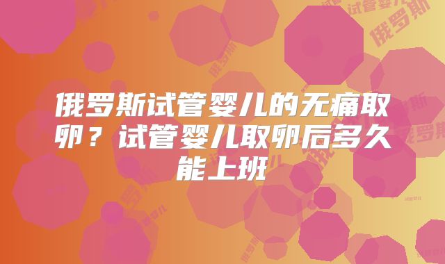 俄罗斯试管婴儿的无痛取卵？试管婴儿取卵后多久能上班