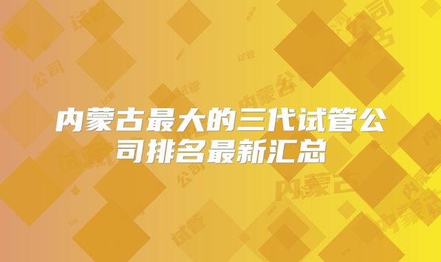 内蒙古最大的三代试管公司排名最新汇总