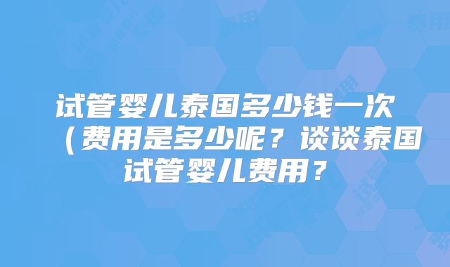 试管婴儿泰国多少钱一次（费用是多少呢？谈谈泰国试管婴儿费用？