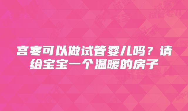 宫寒可以做试管婴儿吗?请给宝宝一个温暖的房子