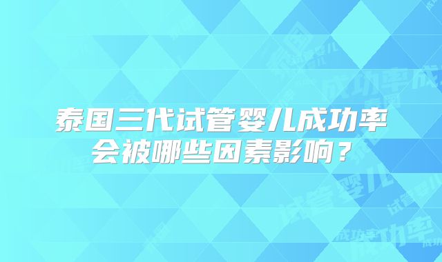 泰国三代试管婴儿成功率会被哪些因素影响？
