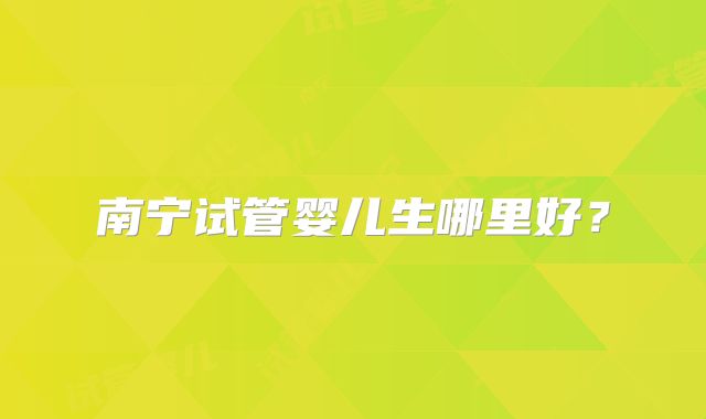 南宁试管婴儿生哪里好？