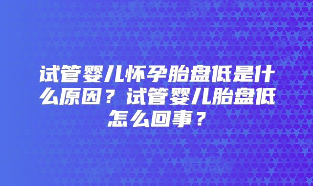 试管婴儿怀孕胎盘低是什么原因?试管婴儿胎盘低怎么回事?