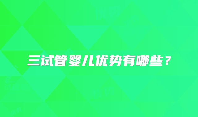 三试管婴儿优势有哪些？