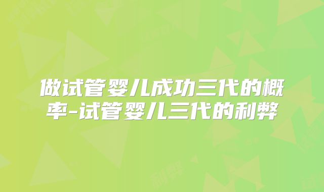 做试管婴儿成功三代的概率-试管婴儿三代的利弊