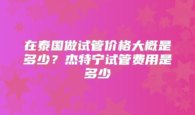 在泰国做试管价格大概是多少？杰特宁试管费用是多少
