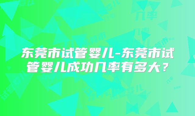 东莞市试管婴儿-东莞市试管婴儿成功几率有多大？