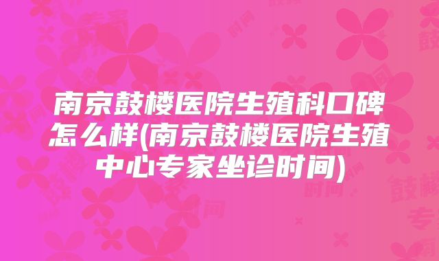 南京鼓楼医院生殖科口碑怎么样(南京鼓楼医院生殖中心专家坐诊时间)