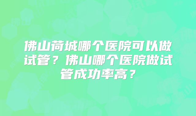 佛山荷城哪个医院可以做试管?佛山哪个医院做试管成功率高?