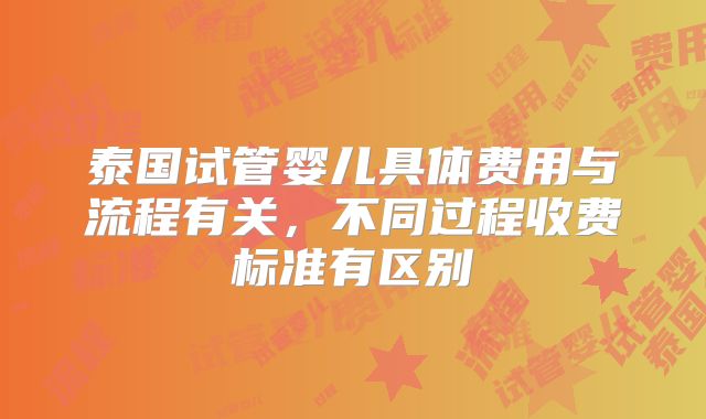 泰国试管婴儿具体费用与流程有关，不同过程收费标准有区别