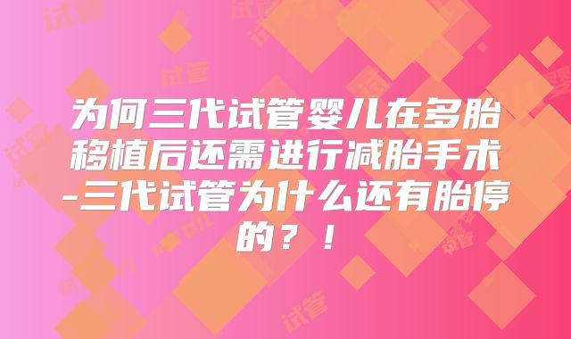 为何三代试管婴儿在多胎移植后还需进行减胎手术-三代试管为什么还有胎停的?!
