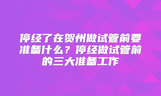 停经了在贺州做试管前要准备什么？停经做试管前的三大准备工作