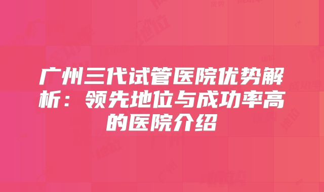 广州三代试管医院优势解析:领先地位与成功率高的医院介绍