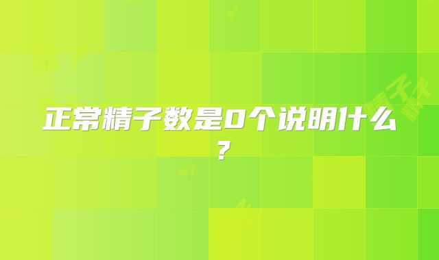 正常精子数是0个说明什么？