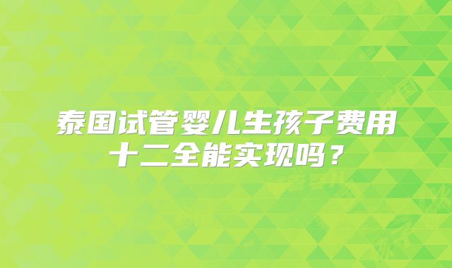 泰国试管婴儿生孩子费用十二全能实现吗？