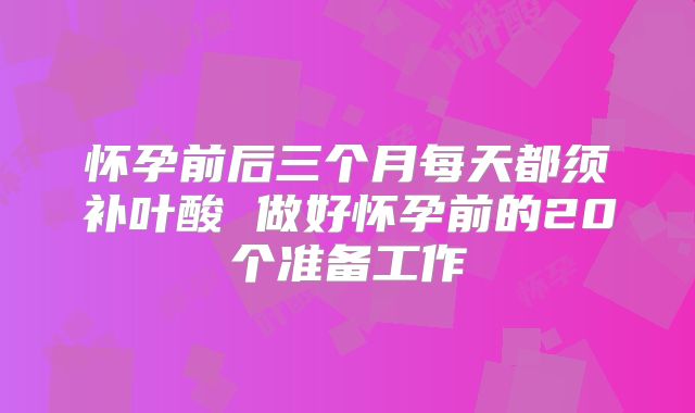 怀孕前后三个月每天都须补叶酸 做好怀孕前的20个准备工作