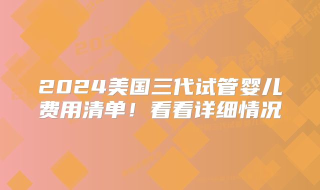 2024美国三代试管婴儿费用清单!看看详细情况