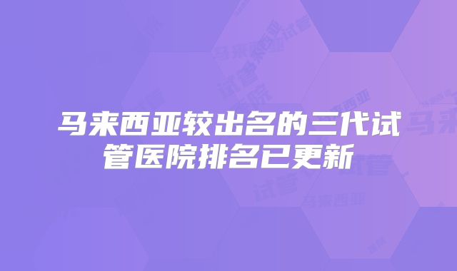 马来西亚较出名的三代试管医院排名已更新