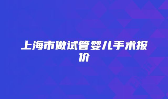 上海市做试管婴儿手术报价