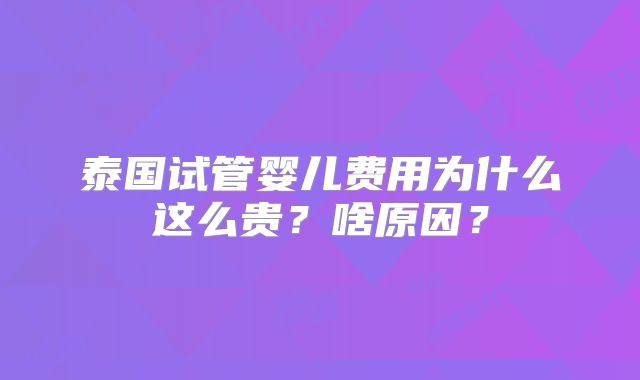 泰国试管婴儿费用为什么这么贵？啥原因？