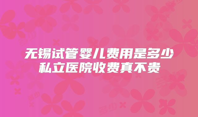 无锡试管婴儿费用是多少私立医院收费真不贵