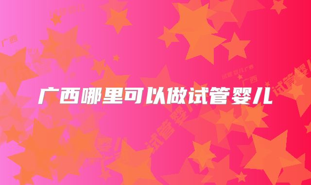 广西哪里可以做试管婴儿