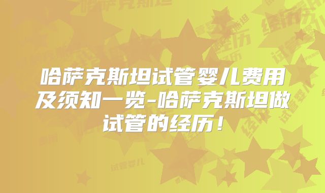 哈萨克斯坦试管婴儿费用及须知一览-哈萨克斯坦做试管的经历！