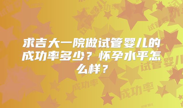 求吉大一院做试管婴儿的成功率多少？怀孕水平怎么样？