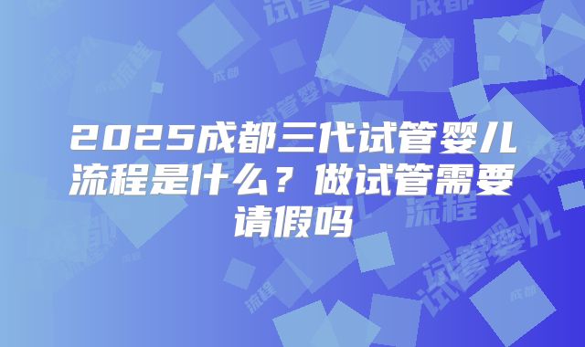 2025成都三代试管婴儿流程是什么？做试管需要请假吗