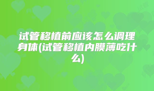 试管移植前应该怎么调理身体(试管移植内膜薄吃什么)