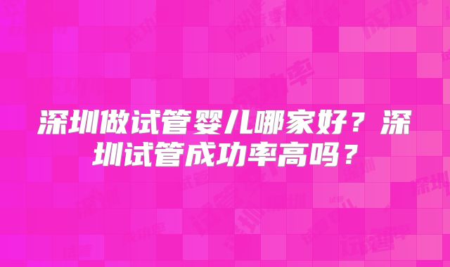 深圳做试管婴儿哪家好?深圳试管成功率高吗?