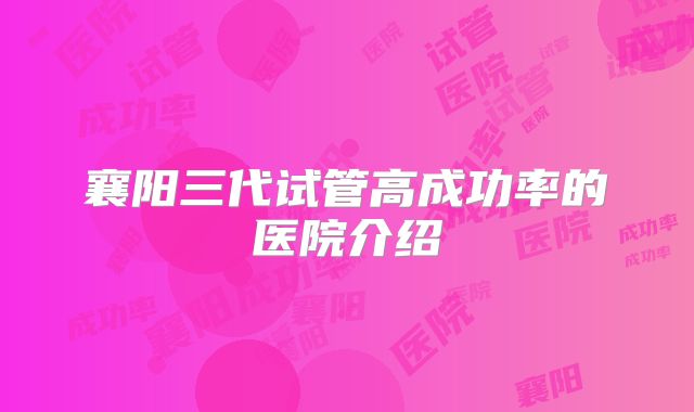 襄阳三代试管高成功率的医院介绍