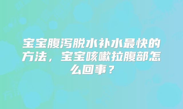 宝宝腹泻脱水补水最快的方法，宝宝咳嗽拉腹部怎么回事？