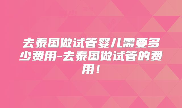 去泰国做试管婴儿需要多少费用-去泰国做试管的费用！