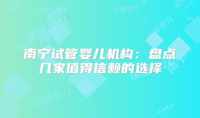 南宁试管婴儿机构：盘点几家值得信赖的选择