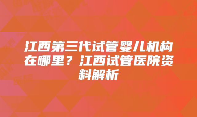 江西第三代试管婴儿机构在哪里?江西试管医院资料解析
