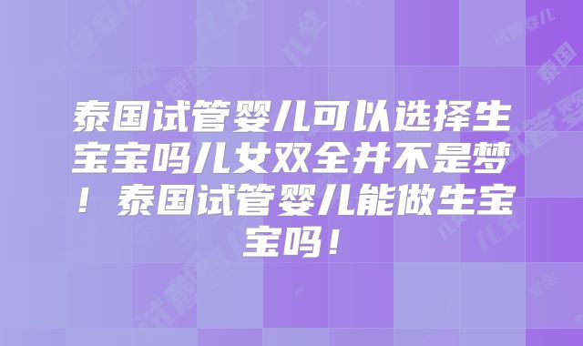 泰国试管婴儿可以选择生宝宝吗儿女双全并不是梦！泰国试管婴儿能做生宝宝吗！