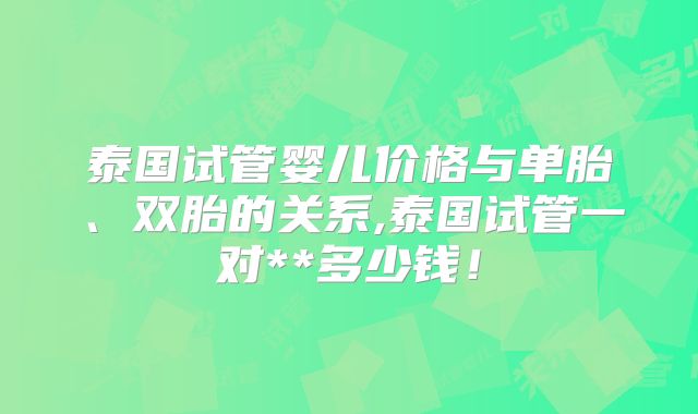泰国试管婴儿价格与单胎、双胎的关系,泰国试管一对**多少钱！