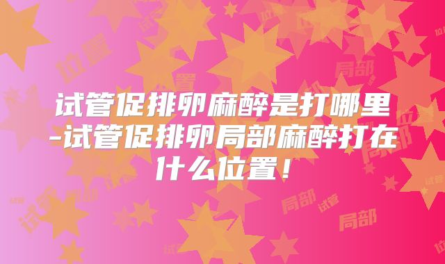 试管促排卵麻醉是打哪里-试管促排卵局部麻醉打在什么位置!