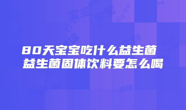 80天宝宝吃什么益生菌 益生菌固体饮料要怎么喝