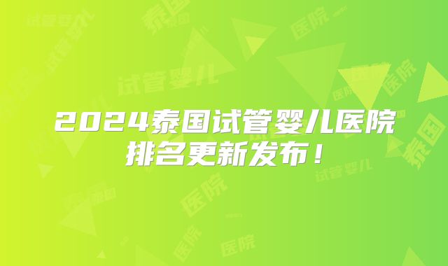 2024泰国试管婴儿医院排名更新发布！