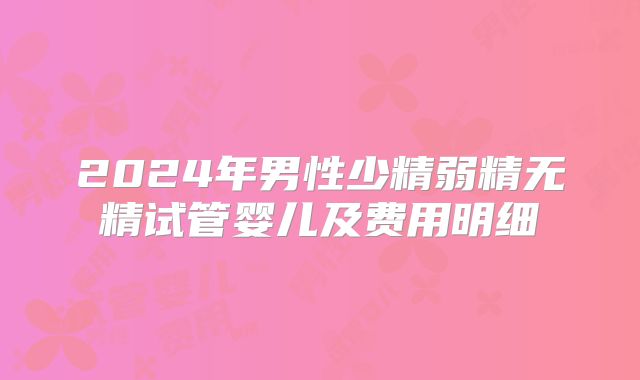 2024年男性少精弱精无精试管婴儿及费用明细