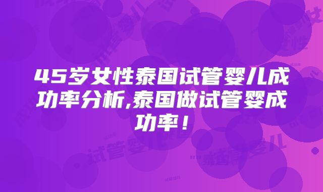 45岁女性泰国试管婴儿成功率分析,泰国做试管婴成功率！
