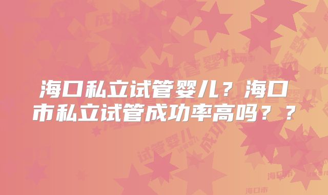海口私立试管婴儿?海口市私立试管成功率高吗??