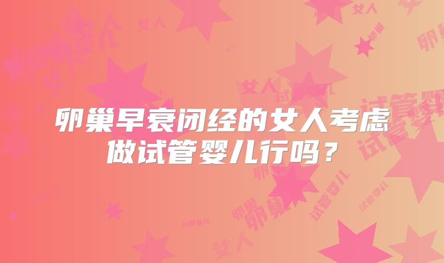 卵巢早衰闭经的女人考虑做试管婴儿行吗？