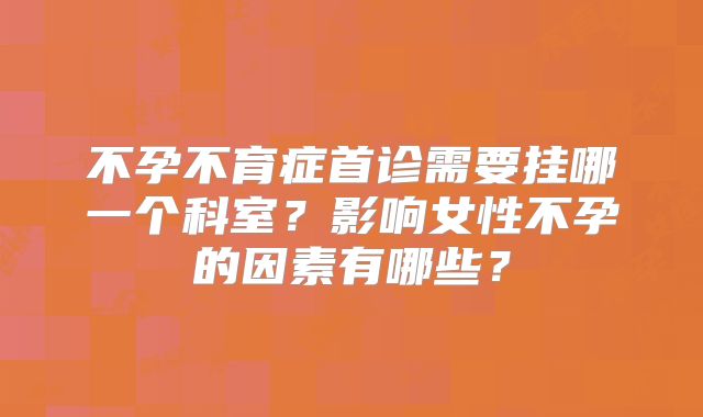 不孕不育症首诊需要挂哪一个科室？影响女性不孕的因素有哪些？